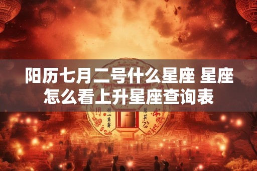 阳历七月二号什么星座 星座怎么看上升星座查询表