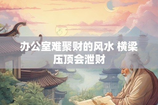 办公室难聚财的风水 横梁压顶会泄财