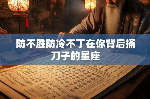 防不胜防冷不丁在你背后捅刀子的星座