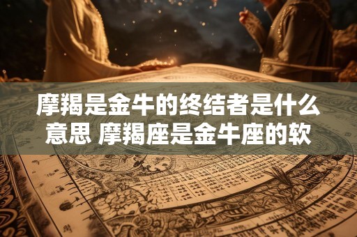 摩羯是金牛的终结者是什么意思 摩羯座是金牛座的软肋