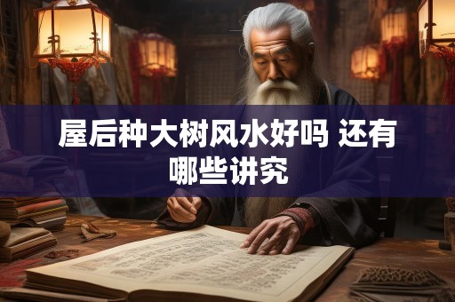 屋后种大树风水好吗 还有哪些讲究