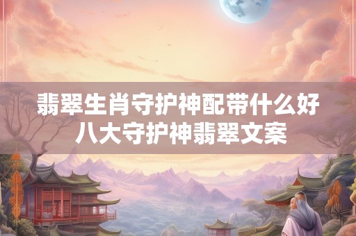 翡翠生肖守护神配带什么好 八大守护神翡翠文案