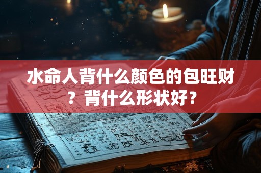 水命人背什么颜色的包旺财？背什么形状好？