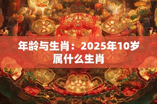 年龄与生肖：2025年10岁属什么生肖