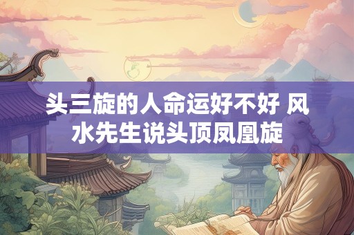 头三旋的人命运好不好 风水先生说头顶凤凰旋