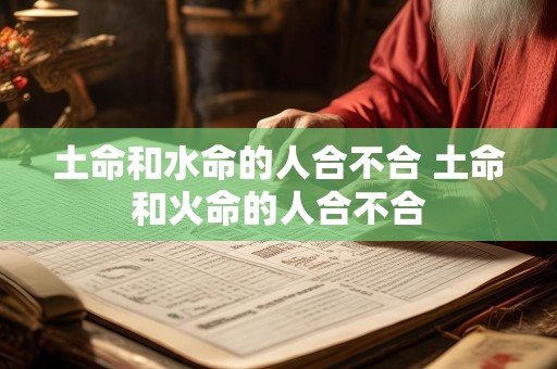 土命和水命的人合不合 土命和火命的人合不合