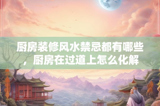 厨房装修风水禁忌都有哪些，厨房在过道上怎么化解