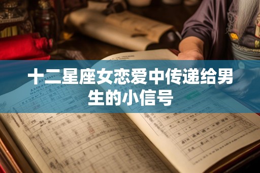 十二星座女恋爱中传递给男生的小信号