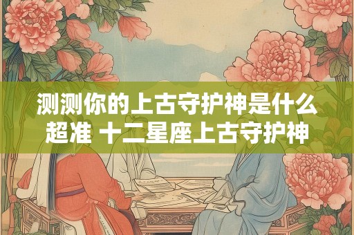 测测你的上古守护神是什么超准 十二星座上古守护神