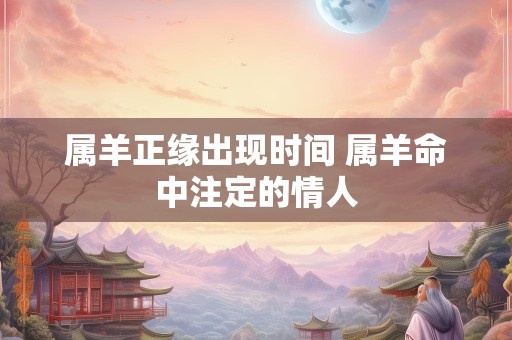 属羊正缘出现时间 属羊命中注定的情人