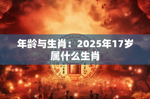 年龄与生肖：2025年17岁属什么生肖