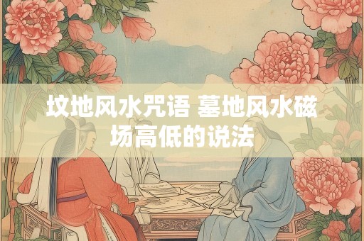 坟地风水咒语 墓地风水磁场高低的说法