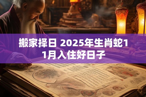 搬家择日 2025年生肖蛇11月入住好日子