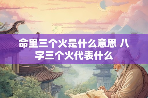 命里三个火是什么意思 八字三个火代表什么
