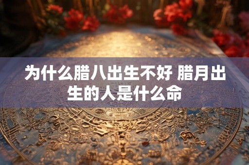 为什么腊八出生不好 腊月出生的人是什么命