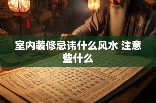 室内装修忌讳什么风水 注意些什么