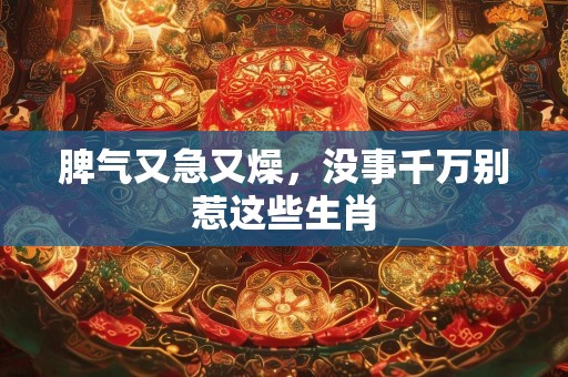 脾气又急又燥，没事千万别惹这些生肖