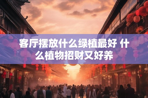 客厅摆放什么绿植最好 什么植物招财又好养