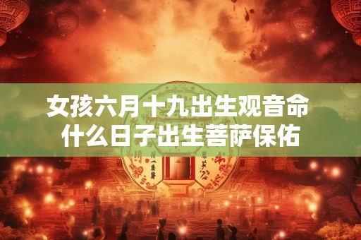 女孩六月十九出生观音命 什么日子出生菩萨保佑