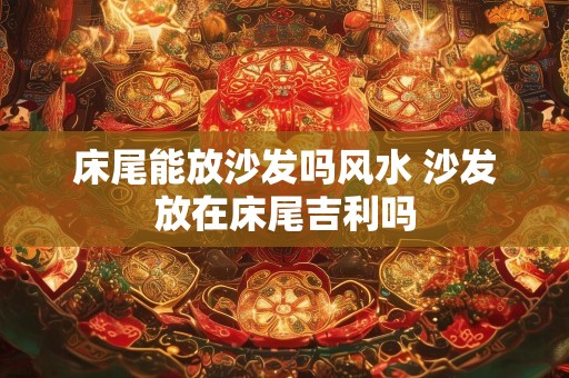 床尾能放沙发吗风水 沙发放在床尾吉利吗