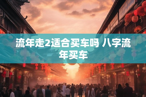 流年走2适合买车吗 八字流年买车
