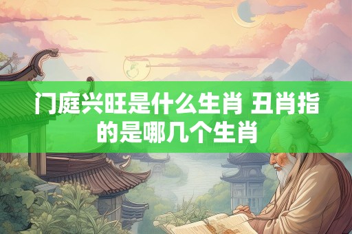 门庭兴旺是什么生肖 丑肖指的是哪几个生肖
