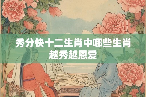 秀分快十二生肖中哪些生肖越秀越恩爱