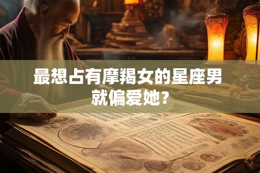 最想占有摩羯女的星座男 就偏爱她？
