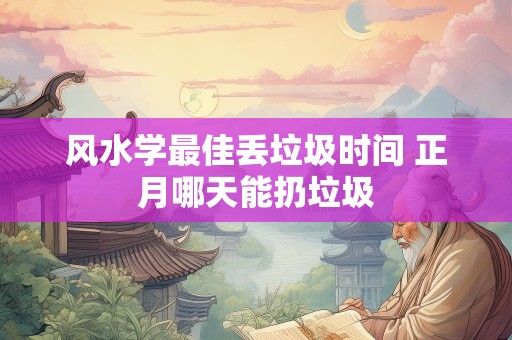 风水学最佳丢垃圾时间 正月哪天能扔垃圾