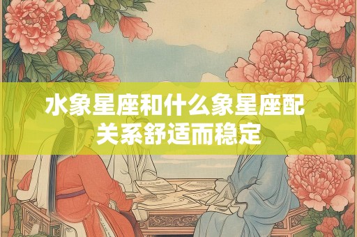 水象星座和什么象星座配 关系舒适而稳定