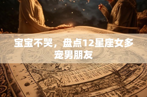 宝宝不哭，盘点12星座女多宠男朋友