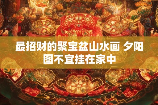最招财的聚宝盆山水画 夕阳图不宜挂在家中