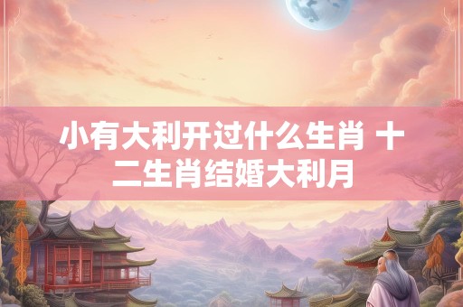 小有大利开过什么生肖 十二生肖结婚大利月