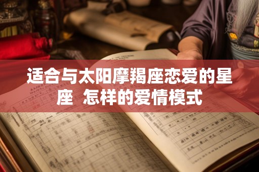 适合与太阳摩羯座恋爱的星座  怎样的爱情模式