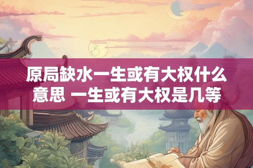 原局缺水一生或有大权什么意思 一生或有大权是几等命