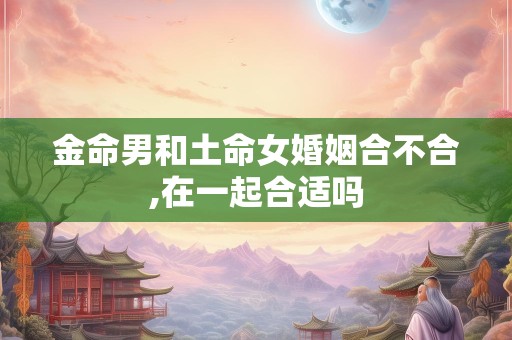 金命男和土命女婚姻合不合,在一起合适吗
