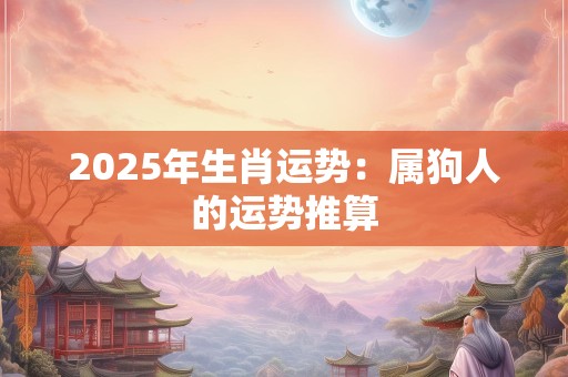 2025年生肖运势：属狗人的运势推算