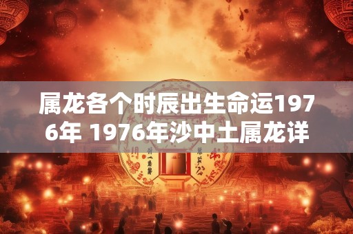属龙各个时辰出生命运1976年 1976年沙中土属龙详解