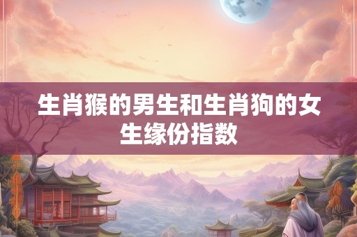 生肖猴的男生和生肖狗的女生缘份指数