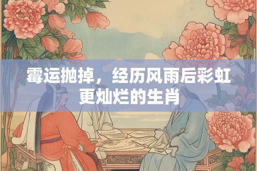 霉运抛掉，经历风雨后彩虹更灿烂的生肖