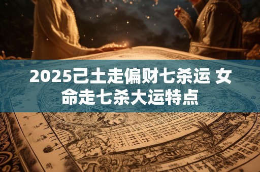 2025己土走偏财七杀运 女命走七杀大运特点