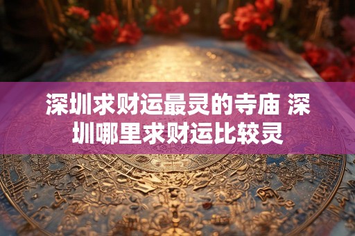 深圳求财运最灵的寺庙 深圳哪里求财运比较灵