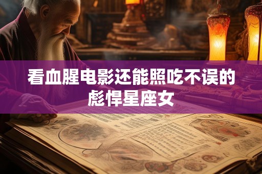 看血腥电影还能照吃不误的彪悍星座女