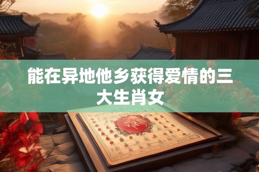 能在异地他乡获得爱情的三大生肖女
