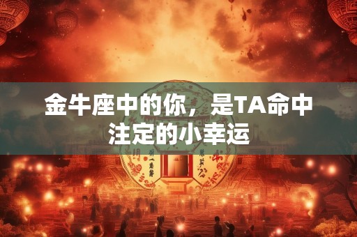 金牛座中的你，是TA命中注定的小幸运