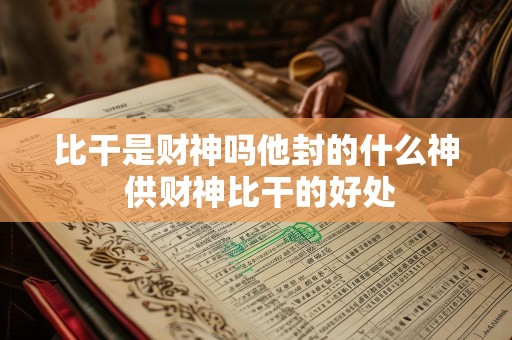 比干是财神吗他封的什么神 供财神比干的好处