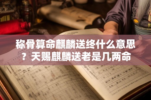 称骨算命麒麟送终什么意思？天赐麒麟送老是几两命