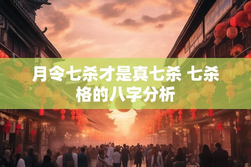 月令七杀才是真七杀 七杀格的八字分析