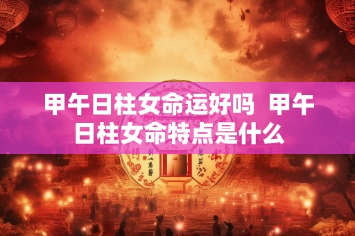 甲午日柱女命运好吗  甲午日柱女命特点是什么