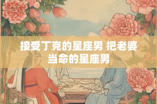 接受丁克的星座男 把老婆当命的星座男
